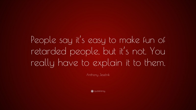 Anthony Jeselnik Quote: “People say it’s easy to make fun of retarded people, but it’s not. You really have to explain it to them.”