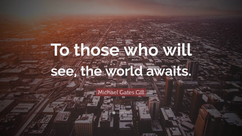 Michael Gates Gill Quote: “To those who will see, the world awaits.”
