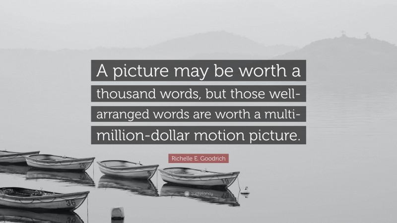 Richelle E. Goodrich Quote: “A picture may be worth a thousand words, but those well-arranged words are worth a multi-million-dollar motion picture.”