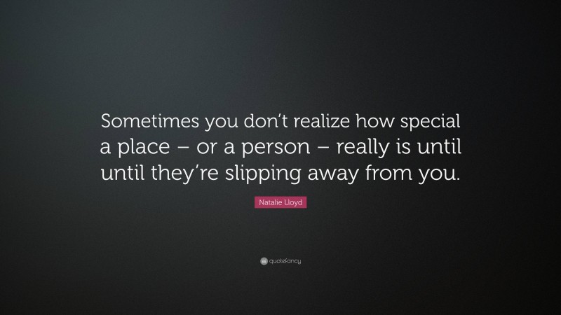 Natalie Lloyd Quote: “Sometimes you don’t realize how special a place – or a person – really is until until they’re slipping away from you.”