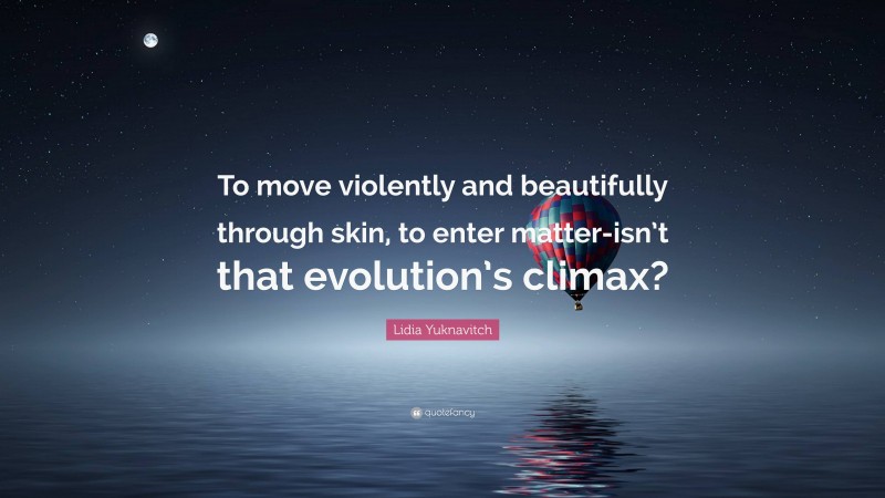 Lidia Yuknavitch Quote: “To move violently and beautifully through skin, to enter matter-isn’t that evolution’s climax?”