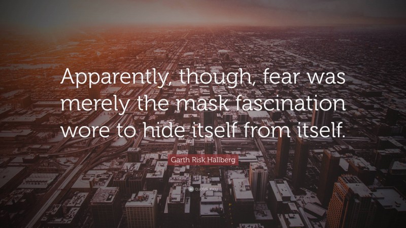 Garth Risk Hallberg Quote: “Apparently, though, fear was merely the mask fascination wore to hide itself from itself.”