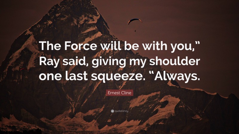 Ernest Cline Quote: “The Force will be with you,” Ray said, giving my shoulder one last squeeze. “Always.”