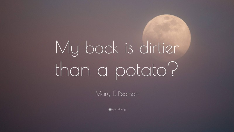 Mary E. Pearson Quote: “My back is dirtier than a potato?”