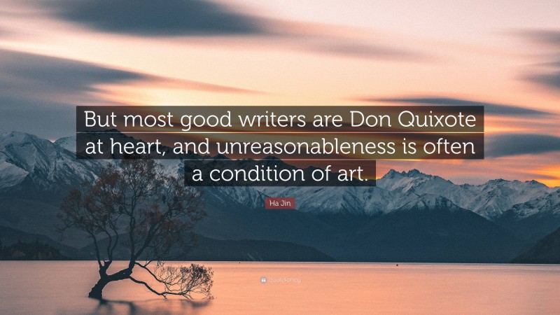 Ha Jin Quote: “But most good writers are Don Quixote at heart, and unreasonableness is often a condition of art.”
