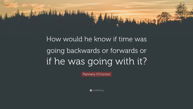 Flannery O'Connor Quote: “How would he know if time was going backwards or forwards or if he was going with it?”