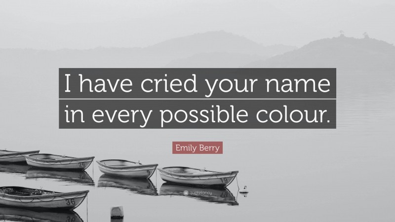 Emily Berry Quote: “I have cried your name in every possible colour.”