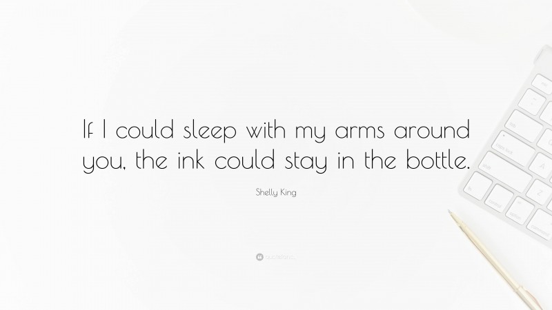 Shelly King Quote: “If I could sleep with my arms around you, the ink could stay in the bottle.”