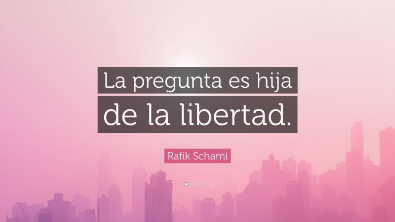 Rafik Schami Quote: “La pregunta es hija de la libertad.”