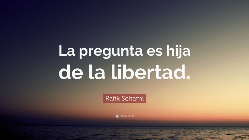 Rafik Schami Quote: “La pregunta es hija de la libertad.”