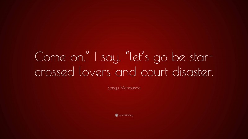 Sangu Mandanna Quote: “Come on,” I say, “let’s go be star-crossed lovers and court disaster.”