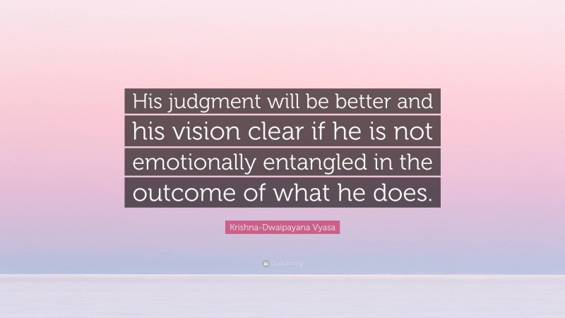 Krishna-Dwaipayana Vyasa Quote: “His judgment will be better and his vision clear if he is not emotionally entangled in the outcome of what he does.”