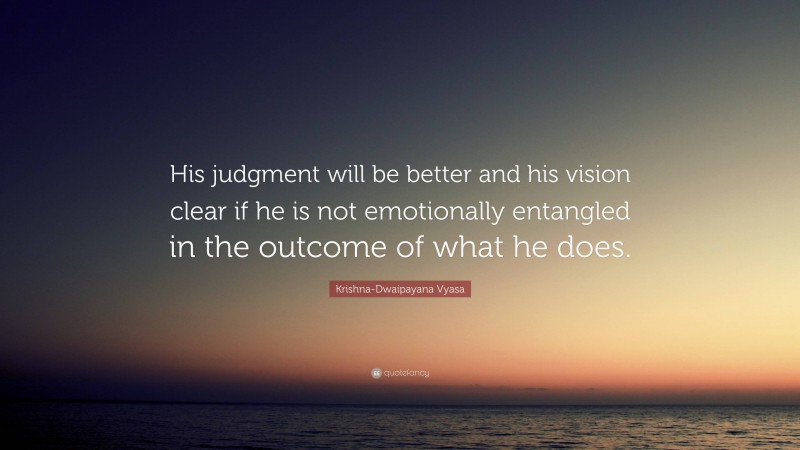 Krishna-Dwaipayana Vyasa Quote: “His judgment will be better and his vision clear if he is not emotionally entangled in the outcome of what he does.”