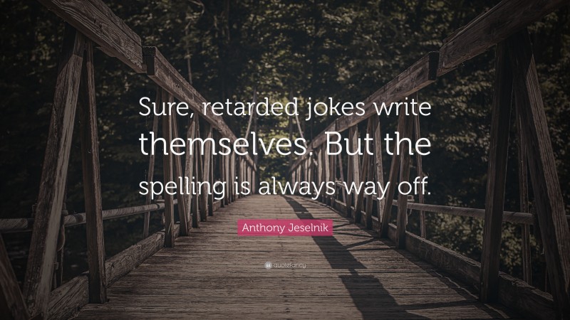 Anthony Jeselnik Quote: “Sure, retarded jokes write themselves. But the spelling is always way off.”