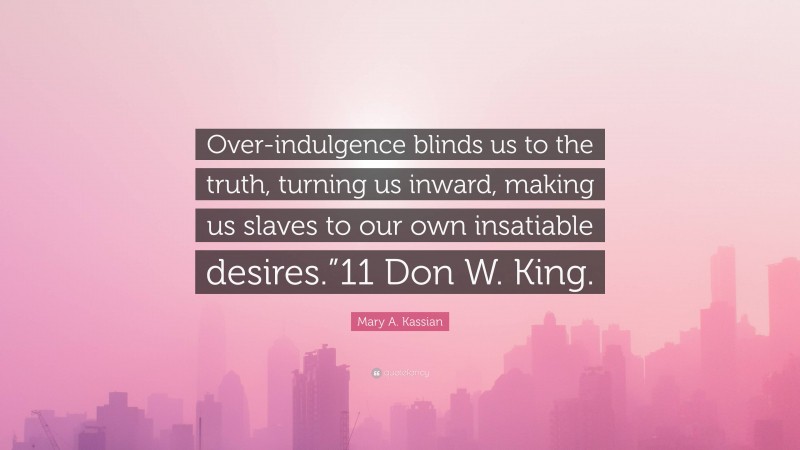Mary A. Kassian Quote: “Over-indulgence blinds us to the truth, turning us inward, making us slaves to our own insatiable desires.”11 Don W. King.”