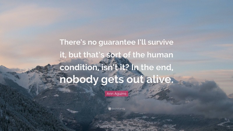 Ann Aguirre Quote: “There’s no guarantee I’ll survive it, but that’s sort of the human condition, isn’t it? In the end, nobody gets out alive.”