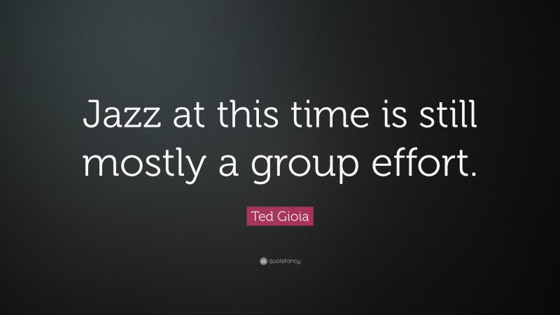 Ted Gioia Quote: “Jazz at this time is still mostly a group effort.”