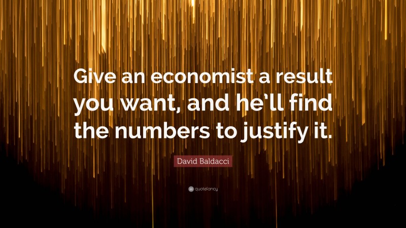 David Baldacci Quote: “Give an economist a result you want, and he’ll find the numbers to justify it.”