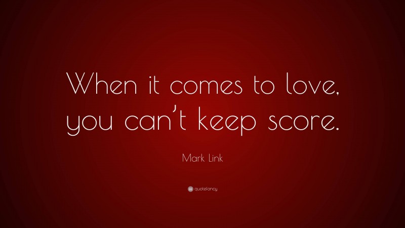 Mark Link Quote: “When it comes to love, you can’t keep score.”