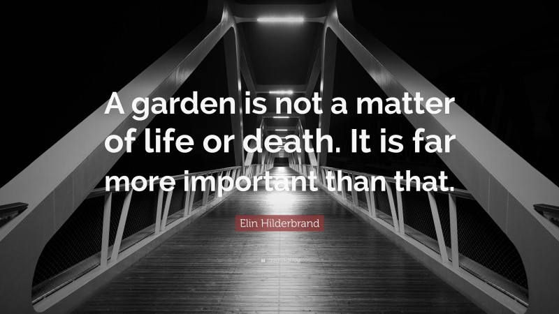 Elin Hilderbrand Quote: “A garden is not a matter of life or death. It is far more important than that.”