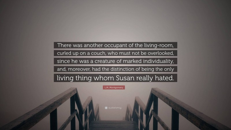 L.M. Montgomery Quote: “There was another occupant of the living-room, curled up on a couch, who must not be overlooked, since he was a creature of marked individuality, and, moreover, had the distinction of being the only living thing whom Susan really hated.”