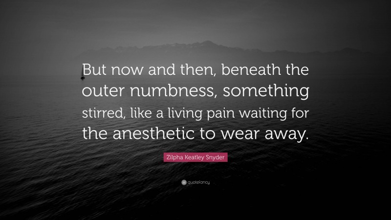 Zilpha Keatley Snyder Quote: “But now and then, beneath the outer numbness, something stirred, like a living pain waiting for the anesthetic to wear away.”