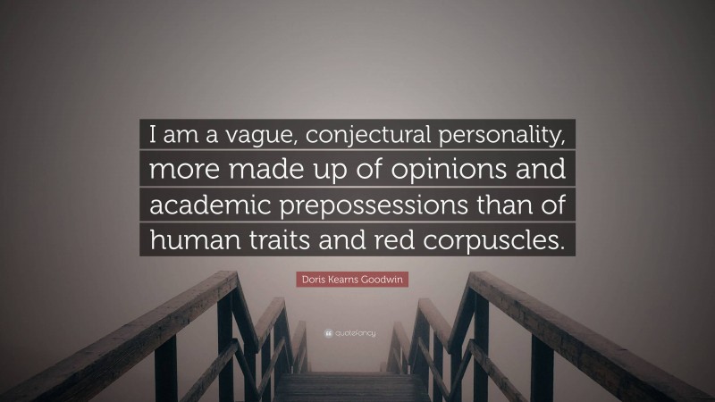 Doris Kearns Goodwin Quote: “I am a vague, conjectural personality, more made up of opinions and academic prepossessions than of human traits and red corpuscles.”