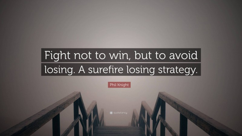 Phil Knight Quote: “Fight not to win, but to avoid losing. A surefire losing strategy.”
