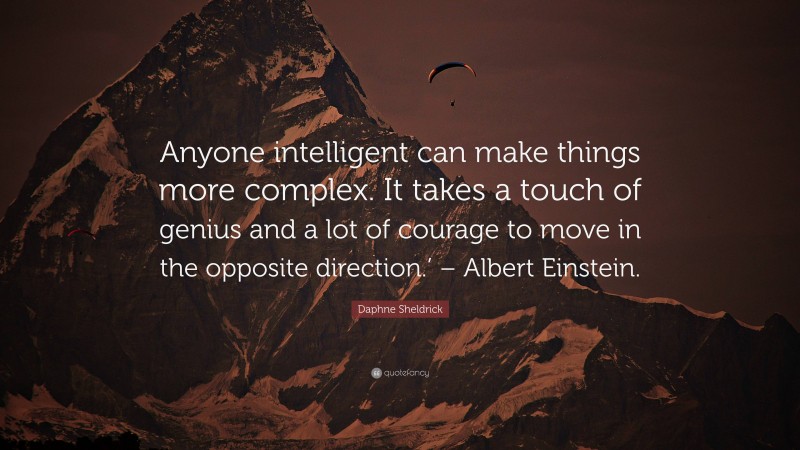 Daphne Sheldrick Quote: “Anyone intelligent can make things more complex. It takes a touch of genius and a lot of courage to move in the opposite direction.’ – Albert Einstein.”