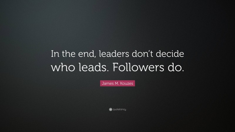 James M. Kouzes Quote: “In the end, leaders don’t decide who leads. Followers do.”