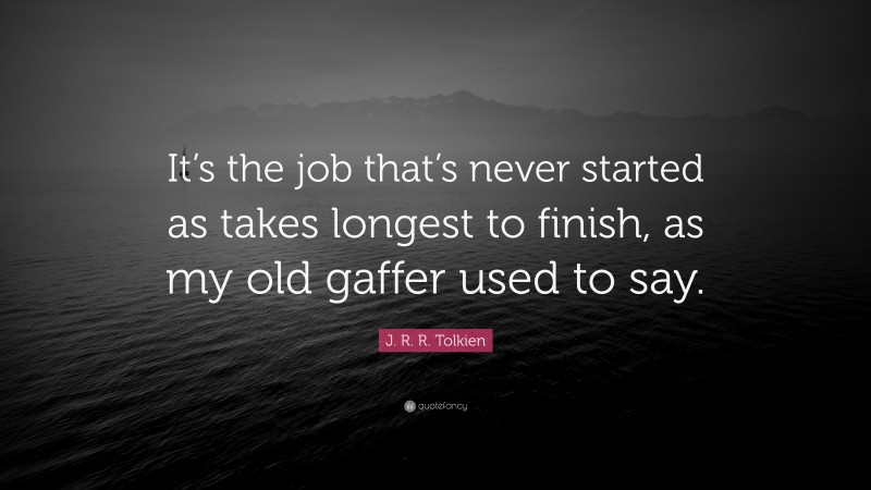 J. R. R. Tolkien Quote: “It’s the job that’s never started as takes longest to finish, as my old gaffer used to say.”