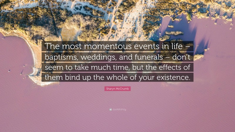 Sharyn McCrumb Quote: “The most momentous events in life – baptisms, weddings, and funerals – don’t seem to take much time, but the effects of them bind up the whole of your existence.”