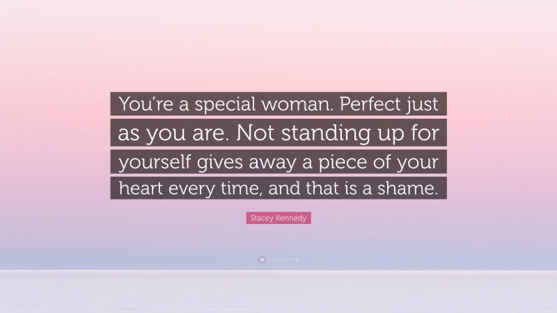 Stacey Kennedy Quote: “You’re a special woman. Perfect just as you are. Not standing up for yourself gives away a piece of your heart every time, and that is a shame.”
