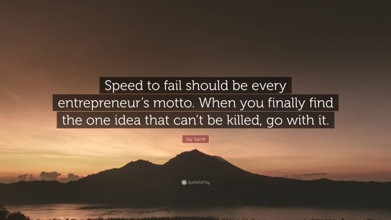 Jay Samit Quote: “Speed to fail should be every entrepreneur’s motto. When you finally find the one idea that can’t be killed, go with it.”