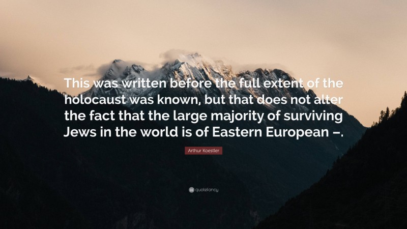 Arthur Koestler Quote: “This was written before the full extent of the holocaust was known, but that does not alter the fact that the large majority of surviving Jews in the world is of Eastern European –.”