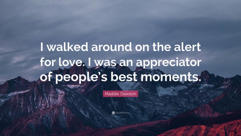 Maddie Dawson Quote: “I walked around on the alert for love. I was an appreciator of people’s best moments.”