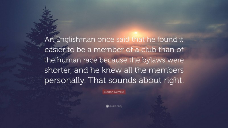 Nelson DeMille Quote: “An Englishman once said that he found it easier to be a member of a club than of the human race because the bylaws were shorter, and he knew all the members personally. That sounds about right.”