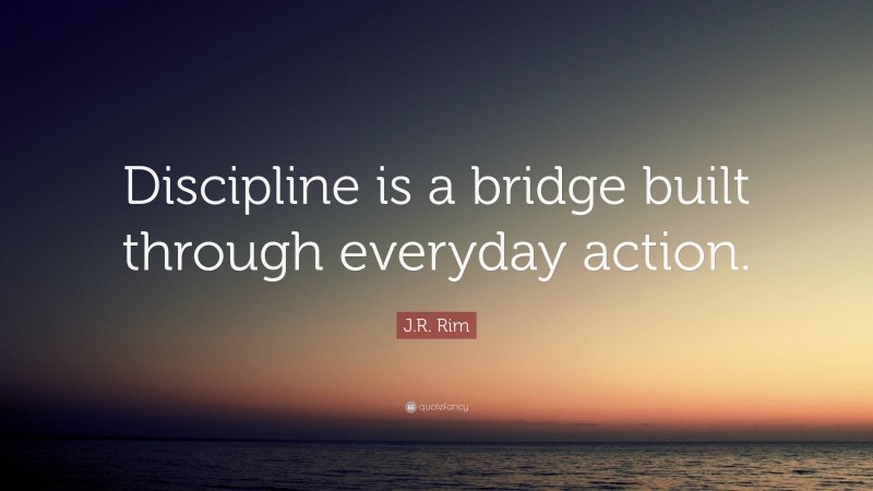 J.R. Rim Quote: “Discipline is a bridge built through everyday action.”