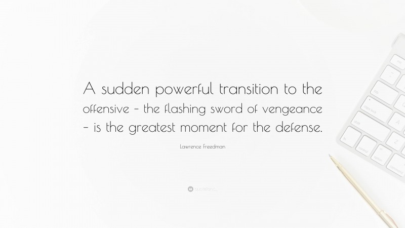 Lawrence Freedman Quote: “A sudden powerful transition to the offensive – the flashing sword of vengeance – is the greatest moment for the defense.”