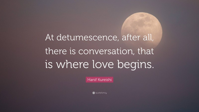 Hanif Kureishi Quote: “At detumescence, after all, there is conversation, that is where love begins.”