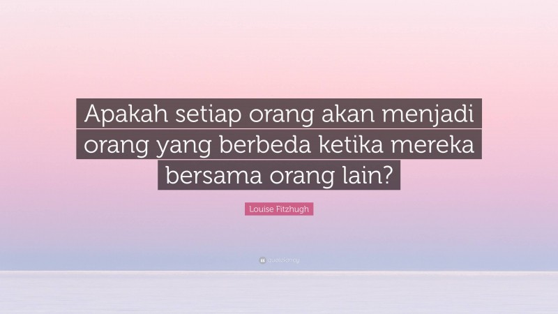 Louise Fitzhugh Quote: “Apakah setiap orang akan menjadi orang yang berbeda ketika mereka bersama orang lain?”