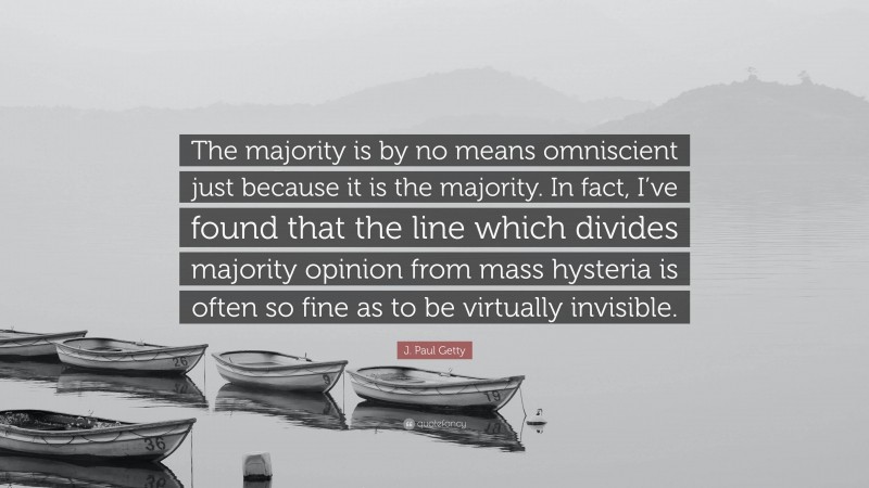 J. Paul Getty Quote: “The majority is by no means omniscient just because it is the majority. In fact, I’ve found that the line which divides majority opinion from mass hysteria is often so fine as to be virtually invisible.”