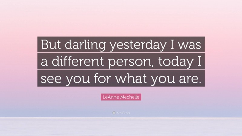 LeAnne Mechelle Quote: “But darling yesterday I was a different person, today I see you for what you are.”