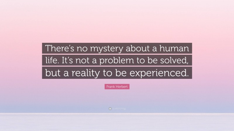 Frank Herbert Quote: “There’s no mystery about a human life. It’s not a problem to be solved, but a reality to be experienced.”