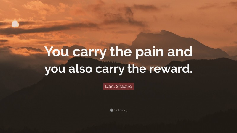 Dani Shapiro Quote: “You carry the pain and you also carry the reward.”
