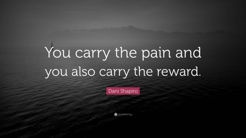 Dani Shapiro Quote: “You carry the pain and you also carry the reward.”