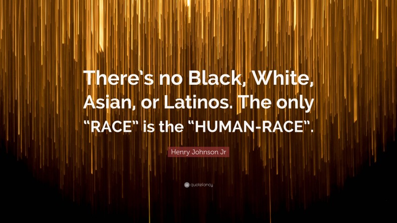 Henry Johnson Jr Quote: “There’s no Black, White, Asian, or Latinos. The only “RACE” is the “HUMAN-RACE”.”