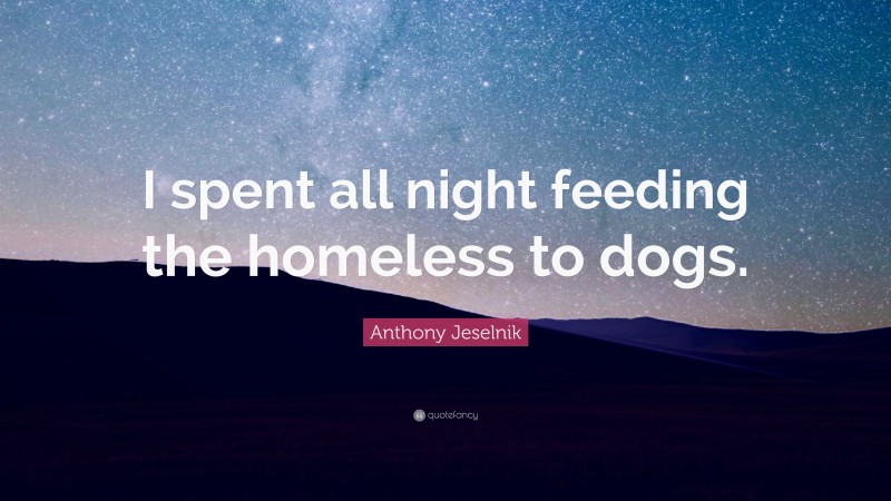 Anthony Jeselnik Quote: “I spent all night feeding the homeless to dogs.”