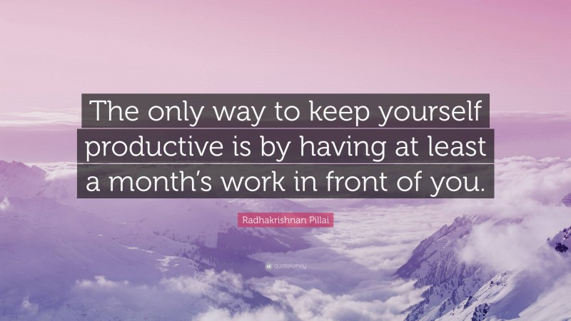 Radhakrishnan Pillai Quote: “The only way to keep yourself productive is by having at least a month’s work in front of you.”