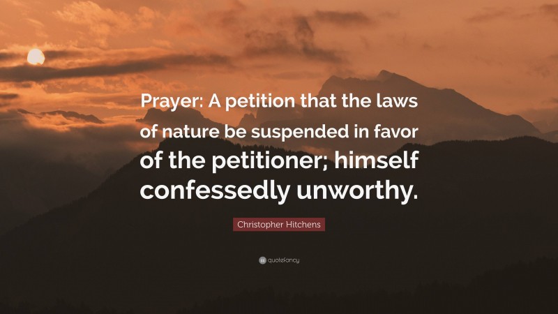 Christopher Hitchens Quote: “Prayer: A petition that the laws of nature be suspended in favor of the petitioner; himself confessedly unworthy.”